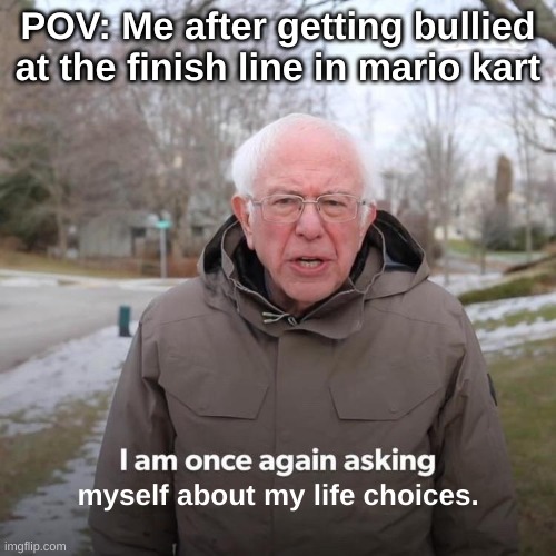 Specifically MK8 Deluxe. | POV: Me after getting bullied at the finish line in mario kart; myself about my life choices. | image tagged in memes,bernie i am once again asking for your support | made w/ Imgflip meme maker