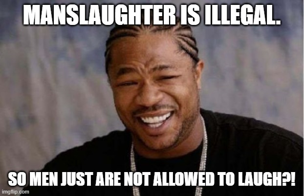 Mans-Laughter | MANSLAUGHTER IS ILLEGAL. SO MEN JUST ARE NOT ALLOWED TO LAUGH?! | image tagged in memes,laughter,the man behind the slaughter,funny,meme man | made w/ Imgflip meme maker