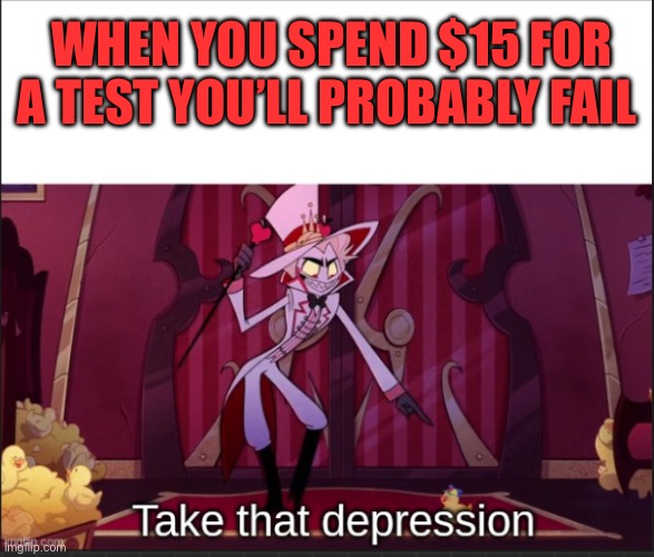 WHEN YOU SPEND $15 FOR A TEST YOU’LL PROBABLY FAIL | made w/ Imgflip meme maker