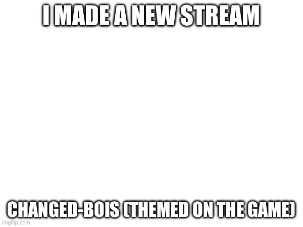 I MADE A NEW STREAM; CHANGED-BOIS (THEMED ON THE GAME) | made w/ Imgflip meme maker