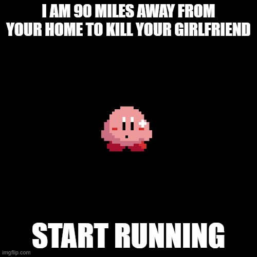 -Earth- | I AM 90 MILES AWAY FROM YOUR HOME TO KILL YOUR GIRLFRIEND; START RUNNING | image tagged in kirby is 90 miles away from your home start running | made w/ Imgflip meme maker
