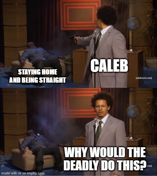 Why Would They? | CALEB; STAYING HOME AND BEING STRAIGHT; WHY WOULD THE DEADLY DO THIS? | image tagged in memes,who killed hannibal | made w/ Imgflip meme maker
