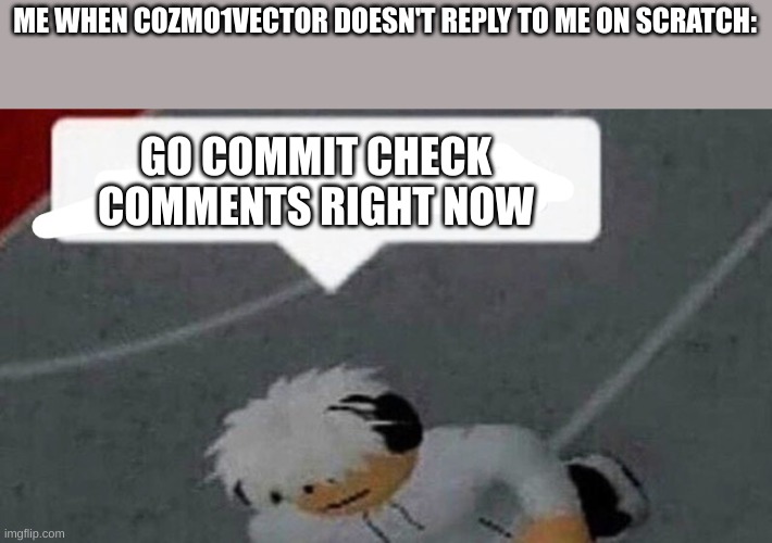 trust me, it's real | ME WHEN COZMO1VECTOR DOESN'T REPLY TO ME ON SCRATCH:; GO COMMIT CHECK
COMMENTS RIGHT NOW | image tagged in go commit x | made w/ Imgflip meme maker