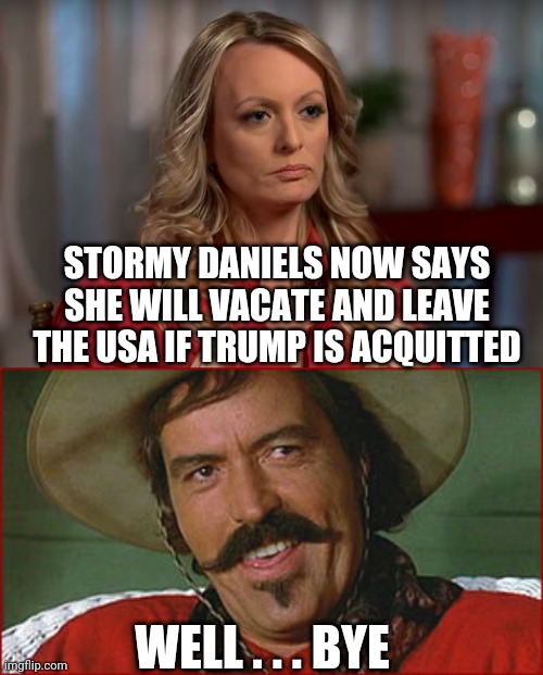 Good riddance | STORMY DANIELS NOW SAYS SHE WILL VACATE AND LEAVE THE USA IF TRUMP IS ACQUITTED; WELL . . . BYE | image tagged in stormy daniels,powers boothe rip,leftists,new york,liberals,democrats | made w/ Imgflip meme maker