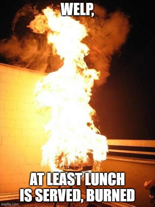 BBQ Grill on Fire | WELP, AT LEAST LUNCH IS SERVED, BURNED | image tagged in bbq grill on fire | made w/ Imgflip meme maker