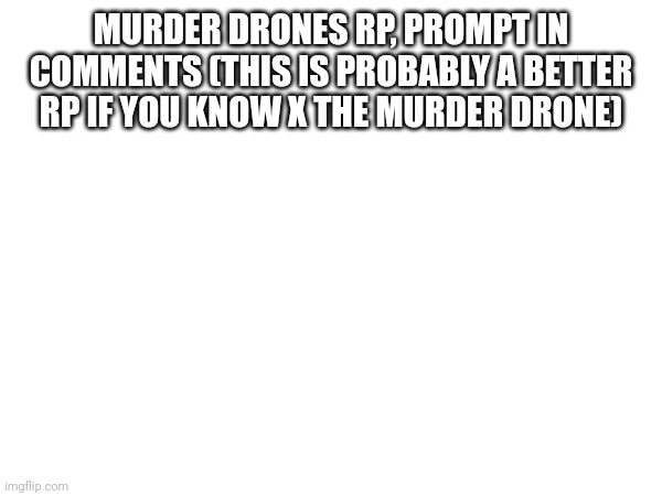 MURDER DRONES RP, PROMPT IN COMMENTS (THIS IS PROBABLY A BETTER RP IF YOU KNOW X THE MURDER DRONE) | made w/ Imgflip meme maker
