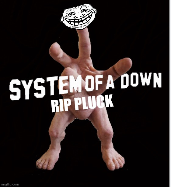 System of a Dₒᵥᵥₙ | RIP PLUCK | image tagged in hand creature | made w/ Imgflip meme maker