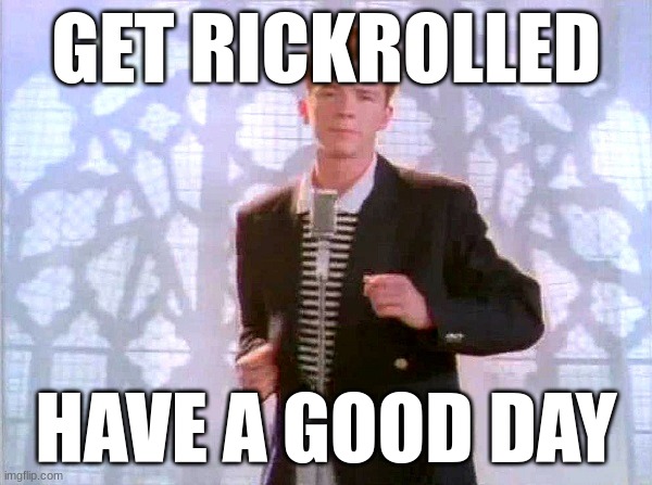 rickrolling | GET RICKROLLED; HAVE A GOOD DAY | image tagged in rickrolling | made w/ Imgflip meme maker