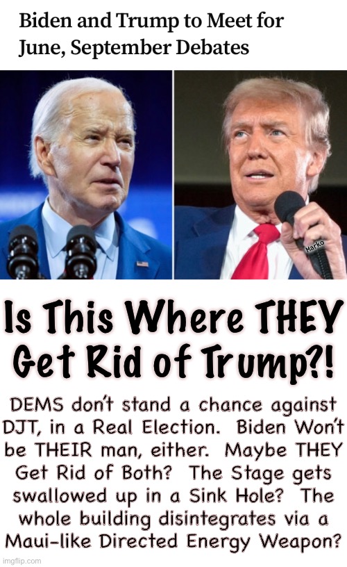 You Know THEY Think He’s Got to Go | Marko; Is This Where THEY
Get Rid of Trump?! DEMS don’t stand a chance against
DJT, in a Real Election.  Biden Won’t
be THEIR man, either.  Maybe THEY
Get Rid of Both?  The Stage gets
swallowed up in a Sink Hole?  The
whole building disintegrates via a
Maui-like Directed Energy Weapon? | image tagged in memes,djt debate fjb haha,as if creepy can mumble that long,fjb voters r beta cuck,fjb voters progressives leftists kissmyass | made w/ Imgflip meme maker