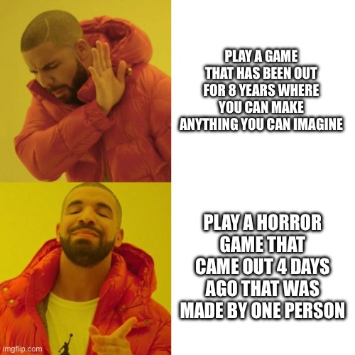 FNAF be like | PLAY A GAME THAT HAS BEEN OUT FOR 8 YEARS WHERE YOU CAN MAKE ANYTHING YOU CAN IMAGINE; PLAY A HORROR GAME THAT CAME OUT 4 DAYS AGO THAT WAS MADE BY ONE PERSON | image tagged in drake blank | made w/ Imgflip meme maker