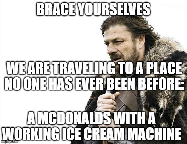 Most of the NcDonalds I go to have working ice cream machines | BRACE YOURSELVES; WE ARE TRAVELING TO A PLACE NO ONE HAS EVER BEEN BEFORE:; A MCDONALDS WITH A WORKING ICE CREAM MACHINE | image tagged in memes,brace yourselves x is coming,mcdonalds | made w/ Imgflip meme maker
