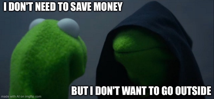 Evil Kermit | I DON'T NEED TO SAVE MONEY; BUT I DON'T WANT TO GO OUTSIDE | image tagged in memes,evil kermit | made w/ Imgflip meme maker