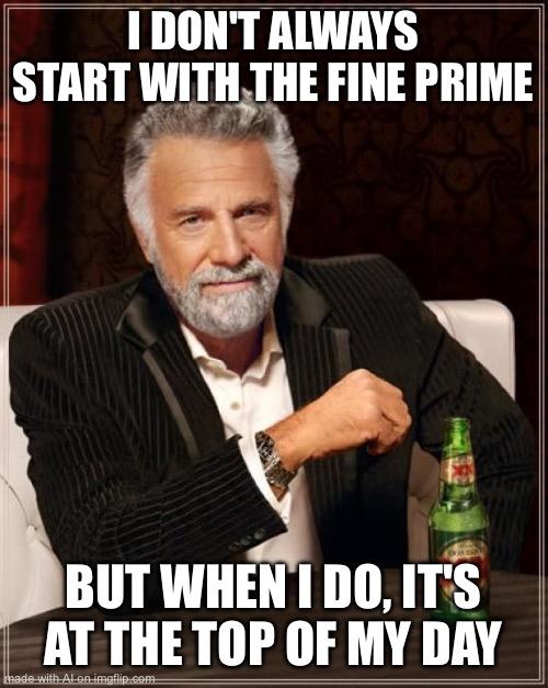 The Most Interesting Man In The World | I DON'T ALWAYS START WITH THE FINE PRIME; BUT WHEN I DO, IT'S AT THE TOP OF MY DAY | image tagged in memes,the most interesting man in the world | made w/ Imgflip meme maker