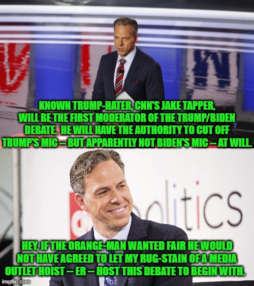 Trump figures when people see how this is rigged against him his polling numbers will rise again. | KNOWN TRUMP-HATER, CNN'S JAKE TAPPER, WILL BE THE FIRST MODERATOR OF THE TRUMP/BIDEN DEBATE.  HE WILL HAVE THE AUTHORITY TO CUT OFF TRUMP'S MIC -- BUT APPARENTLY NOT BIDEN'S MIC -- AT WILL. HEY, IF THE ORANGE-MAN WANTED FAIR HE WOULD NOT HAVE AGREED TO LET MY RUG-STAIN OF A MEDIA OUTLET HOIST -- ER -- HOST THIS DEBATE TO BEGIN WITH. | image tagged in yep | made w/ Imgflip meme maker