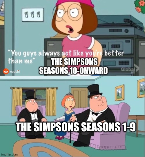 You Guys always act like you're better than me | THE SIMPSONS SEASONS 10-ONWARD; THE SIMPSONS SEASONS 1-9 | image tagged in you guys always act like you're better than me | made w/ Imgflip meme maker