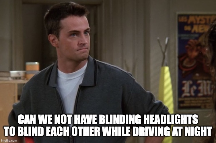 Headlights | CAN WE NOT HAVE BLINDING HEADLIGHTS TO BLIND EACH OTHER WHILE DRIVING AT NIGHT | image tagged in chandler bing,funny meme,so true memes,car,cars,yeah that makes sense | made w/ Imgflip meme maker