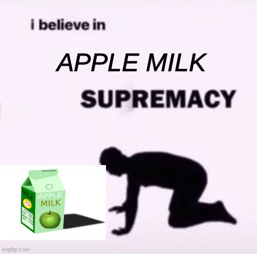apple milk | APPLE MILK | image tagged in i believe in supremacy | made w/ Imgflip meme maker