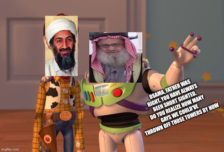 Twin towers bin laden islam gays | OSAMA, FATHER WAS RIGHT. YOU HAVE ALWAYS BEEN SHORT SIGHTED. DO YOU REALIZE HOW MANY GAYS WE COULD'VE THROWN OFF THOSE TOWERS BY NOW | image tagged in memes,x x everywhere | made w/ Imgflip meme maker