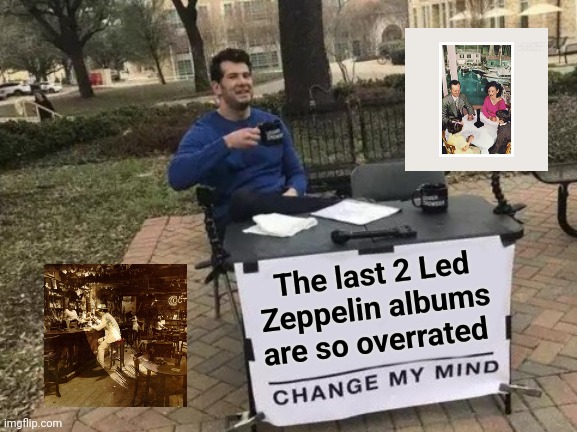 Especially by the Critics | The last 2 Led Zeppelin albums are so overrated | image tagged in memes,change my mind,led zeppelin,the good old days,not so good,sorry not sorry | made w/ Imgflip meme maker