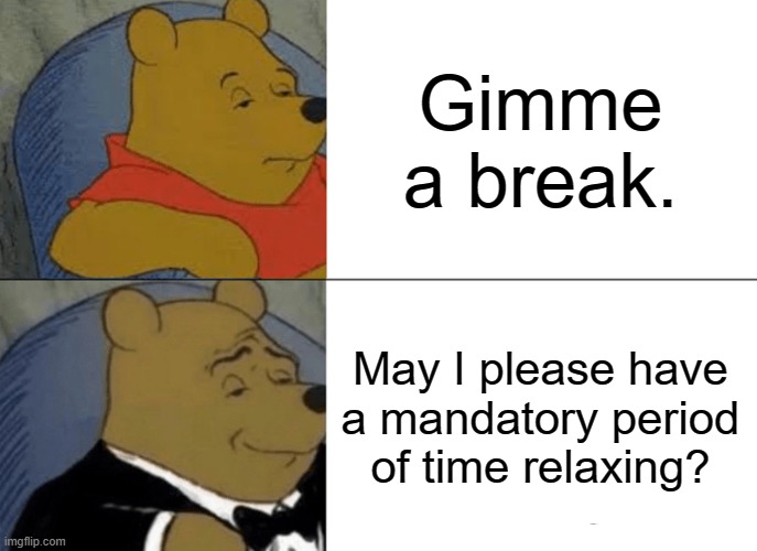Me when I have 2 quizzes, 1 unit test, and 48 pages of homework | Gimme a break. May I please have a mandatory period of time relaxing? | image tagged in memes,tuxedo winnie the pooh,funny,work sucks | made w/ Imgflip meme maker