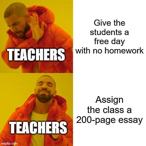 Can we EVER get a day of rest? | Give the students a free day with no homework; TEACHERS; Assign the class a 200-page essay; TEACHERS | image tagged in memes,drake hotline bling,school sucks,homework | made w/ Imgflip meme maker