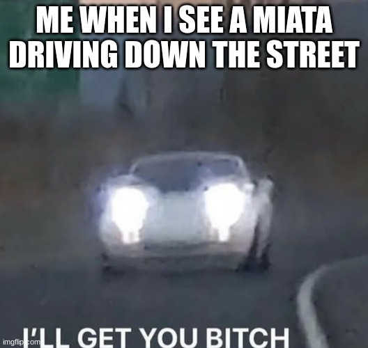 I'LL GET YOU BITCH | ME WHEN I SEE A MIATA DRIVING DOWN THE STREET | image tagged in i'll get you bitch | made w/ Imgflip meme maker