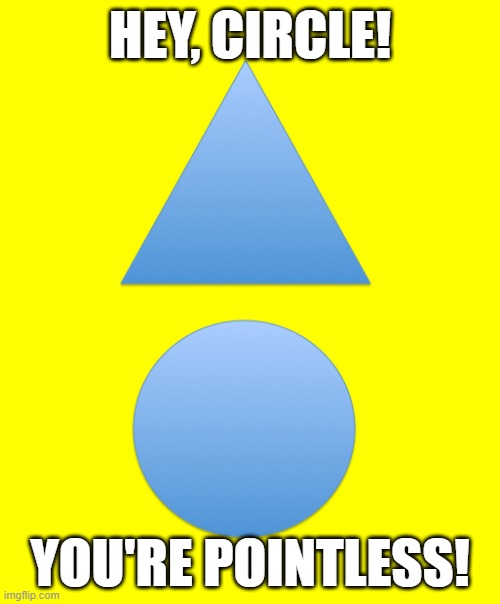 Triangle n Circle | HEY, CIRCLE! YOU'RE POINTLESS! | image tagged in math | made w/ Imgflip meme maker
