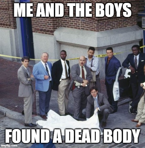 Homicide:Life on the Street | ME AND THE BOYS; FOUND A DEAD BODY | image tagged in me and the boys | made w/ Imgflip meme maker