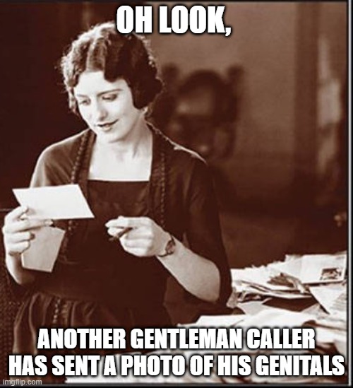 Early 20th Century Dick Pics | OH LOOK, ANOTHER GENTLEMAN CALLER HAS SENT A PHOTO OF HIS GENITALS | image tagged in adult humor | made w/ Imgflip meme maker