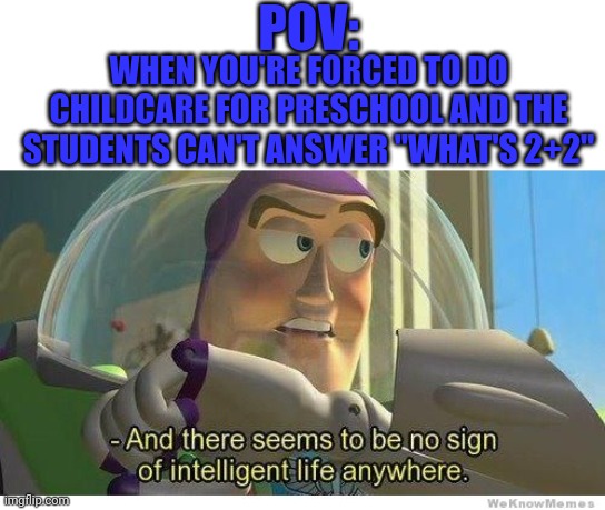We all began like this, believe it or not lmao | POV:; WHEN YOU'RE FORCED TO DO CHILDCARE FOR PRESCHOOL AND THE STUDENTS CAN'T ANSWER "WHAT'S 2+2" | image tagged in buzz lightyear no intelligent life,preeschool,funny,memes,fun | made w/ Imgflip meme maker
