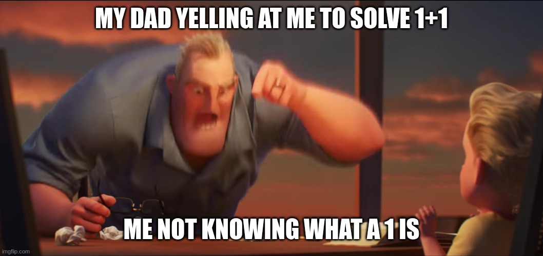 Life | MY DAD YELLING AT ME TO SOLVE 1+1; ME NOT KNOWING WHAT A 1 IS | image tagged in math is math | made w/ Imgflip meme maker