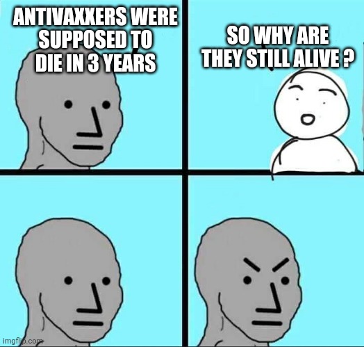 Alive and kickin | ANTIVAXXERS WERE

SUPPOSED TO DIE IN 3 YEARS; SO WHY ARE THEY STILL ALIVE ? | image tagged in npc meme,leftists,cv19,liberals,media,fauci | made w/ Imgflip meme maker