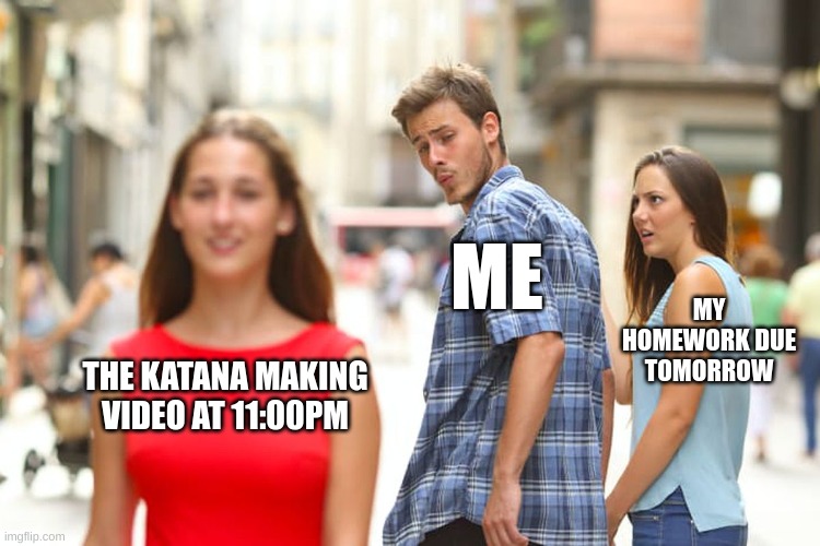 Distracted Boyfriend | ME; MY HOMEWORK DUE TOMORROW; THE KATANA MAKING VIDEO AT 11:00PM | image tagged in memes,distracted boyfriend | made w/ Imgflip meme maker
