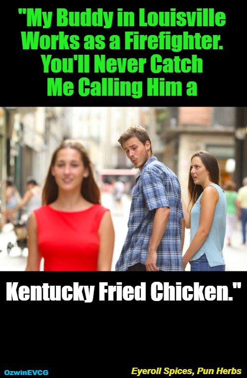 Eyeroll Spices, Pun Herbs | "My Buddy in Louisville 

Works as a Firefighter. 

You'll Never Catch 

Me Calling Him a; Kentucky Fried Chicken."; Eyeroll Spices, Pun Herbs; OzwinEVCG | image tagged in distracted boyfriend,memes,courage,tastes like,public services,sharing is | made w/ Imgflip meme maker