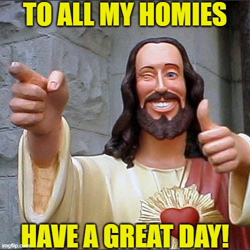 Have a good day homies! | TO ALL MY HOMIES; HAVE A GREAT DAY! | image tagged in memes,buddy christ,homies,have a good day,thanks for your support,hope my memes have made you laugh | made w/ Imgflip meme maker
