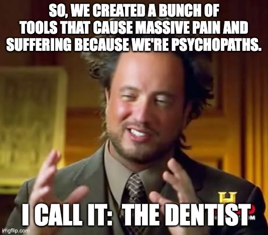 Dentists be like | SO, WE CREATED A BUNCH OF TOOLS THAT CAUSE MASSIVE PAIN AND SUFFERING BECAUSE WE'RE PSYCHOPATHS. I CALL IT:  THE DENTIST | image tagged in memes,ancient aliens | made w/ Imgflip meme maker