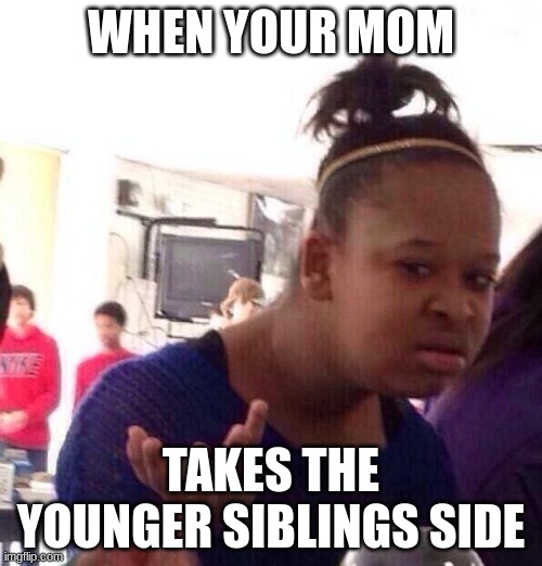 Black Girl Wat | WHEN YOUR MOM; TAKES THE YOUNGER SIBLINGS SIDE | image tagged in memes,black girl wat | made w/ Imgflip meme maker