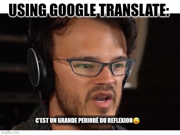 USING GOOGLE TRANSLATE: C'EST UN GRANDE PERIODÉ DU REFLEXION? | made w/ Imgflip meme maker