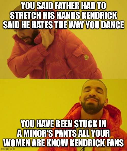 Drake | YOU SAID FATHER HAD TO STRETCH HIS HANDS KENDRICK SAID HE HATES THE WAY YOU DANCE; YOU HAVE BEEN STUCK IN A MINOR'S PANTS ALL YOUR WOMEN ARE KNOW KENDRICK FANS | image tagged in drake | made w/ Imgflip meme maker