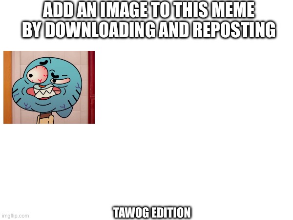 Goofy Ahh Gumball | ADD AN IMAGE TO THIS MEME BY DOWNLOADING AND REPOSTING; TAWOG EDITION | image tagged in tawog | made w/ Imgflip meme maker