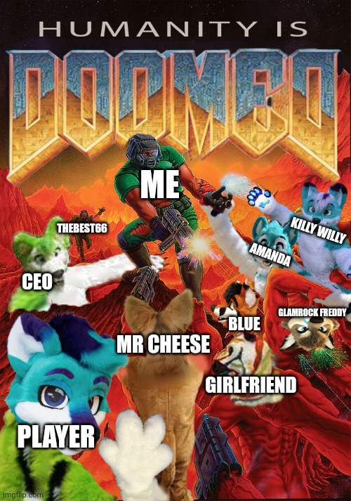 Humanity is DOOMED by gametoons | ME; KILLY WILLY; THEBEST66; AMANDA; CEO; GLAMROCK FREDDY; BLUE; MR CHEESE; GIRLFRIEND; PLAYER | image tagged in doom slayer vs furries | made w/ Imgflip meme maker