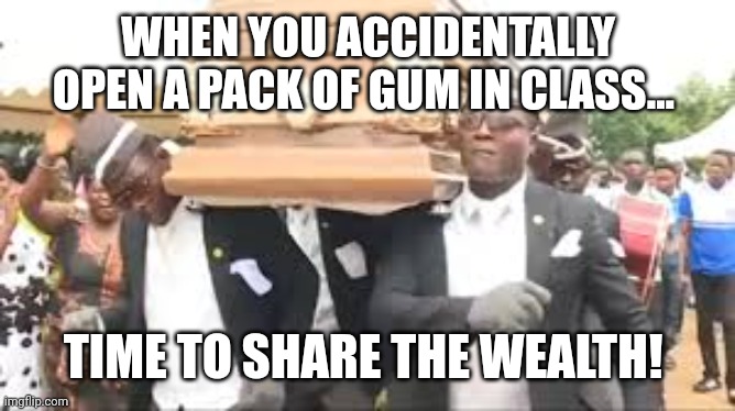 Gum Mishap | WHEN YOU ACCIDENTALLY OPEN A PACK OF GUM IN CLASS... TIME TO SHARE THE WEALTH! | image tagged in coffin dance | made w/ Imgflip meme maker