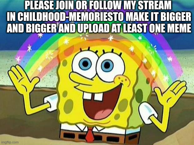 please help | PLEASE JOIN OR FOLLOW MY STREAM  IN CHILDHOOD-MEMORIESTO MAKE IT BIGGER AND BIGGER AND UPLOAD AT LEAST ONE MEME | image tagged in spongebob rainbow | made w/ Imgflip meme maker