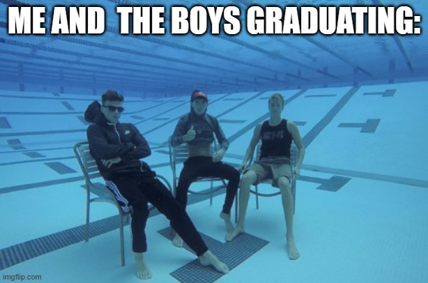 Under the water | ME AND  THE BOYS GRADUATING: | image tagged in me and the boys underwater | made w/ Imgflip meme maker