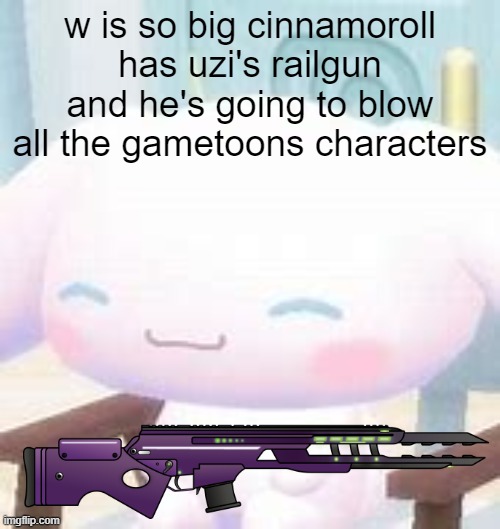 cinna | w is so big cinnamoroll has uzi's railgun and he's going to blow all the gametoons characters | image tagged in cinna,gametoons | made w/ Imgflip meme maker