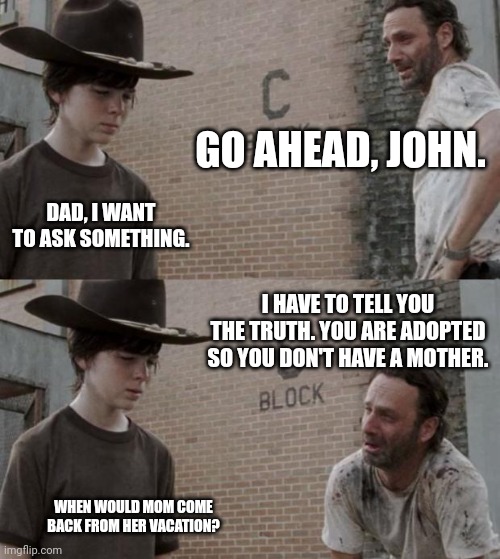 Rick and Carl | GO AHEAD, JOHN. DAD, I WANT TO ASK SOMETHING. I HAVE TO TELL YOU THE TRUTH. YOU ARE ADOPTED SO YOU DON'T HAVE A MOTHER. WHEN WOULD MOM COME BACK FROM HER VACATION? | image tagged in memes,adopt,child | made w/ Imgflip meme maker