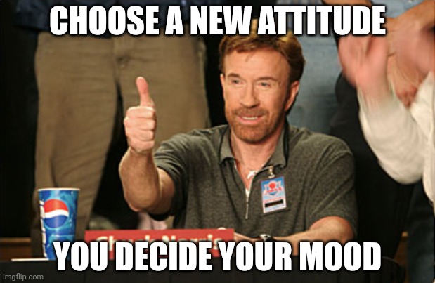 Chuck Norris Approves | CHOOSE A NEW ATTITUDE; YOU DECIDE YOUR MOOD | image tagged in memes,chuck norris approves,chuck norris | made w/ Imgflip meme maker