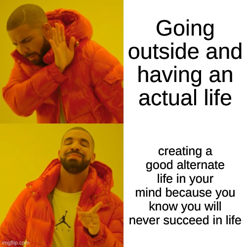 Drake Hotline Bling | Going outside and having an actual life; creating a good alternate life in your mind because you know you will never succeed in life | image tagged in memes,drake hotline bling | made w/ Imgflip meme maker