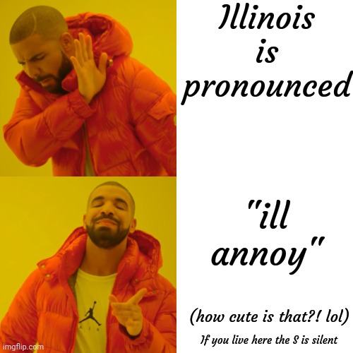 The S Is Silent | Illinois
is pronounced; "ill
annoy"; (how cute is that?! lol); If you live here the S is silent | image tagged in memes,drake hotline bling,illinois,ill annoy,states,too cute | made w/ Imgflip meme maker