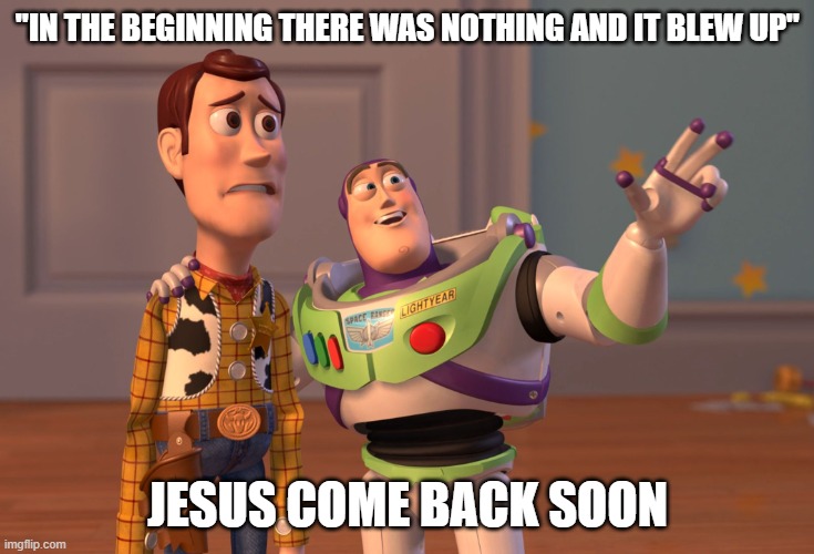 Jesus Christ is Lord | "IN THE BEGINNING THERE WAS NOTHING AND IT BLEW UP"; JESUS COME BACK SOON | image tagged in memes,x x everywhere | made w/ Imgflip meme maker